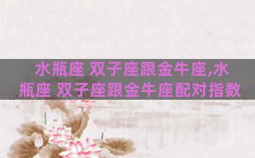 水瓶座 双子座跟金牛座,水瓶座 双子座跟金牛座配对指数 水瓶座 双子座跟金牛座,水瓶座 双子座跟金牛座配对指数